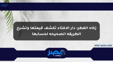 زكاة الفطر: دار الإفتاء تكشف قيمتها وتشرح الطريقة الصحيحة لحسابها